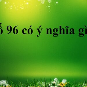 Số 96 có ý nghĩa gì? Tìm hiểu 5 khía cạnh mới nhất