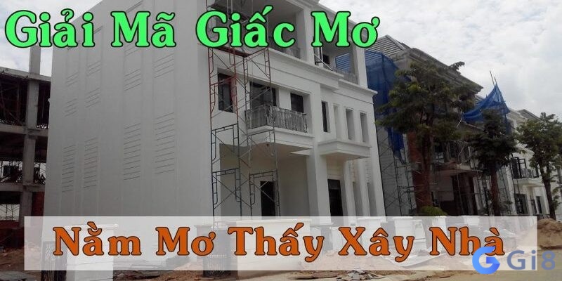 Giải mã giấc mơ xây nhà theo từng trường hợp mơ 